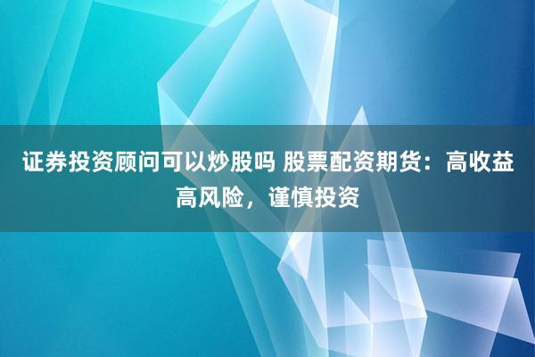 证券投资顾问可以炒股吗 股票配资期货：高收益高风险，谨慎投资
