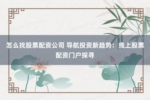 怎么找股票配资公司 导航投资新趋势：线上股票配资门户探寻