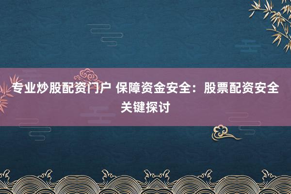 专业炒股配资门户 保障资金安全：股票配资安全关键探讨