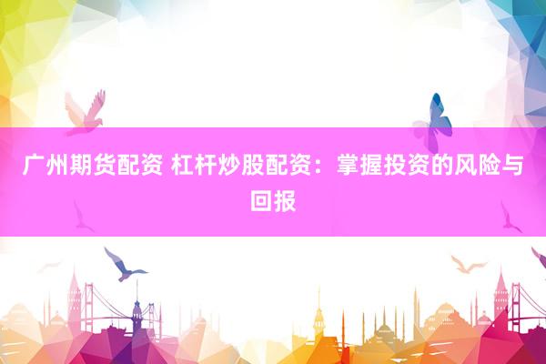广州期货配资 杠杆炒股配资：掌握投资的风险与回报