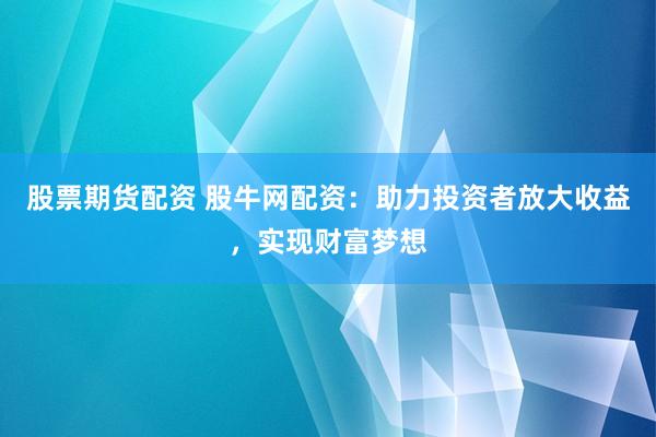 股票期货配资 股牛网配资：助力投资者放大收益，实现财富梦想