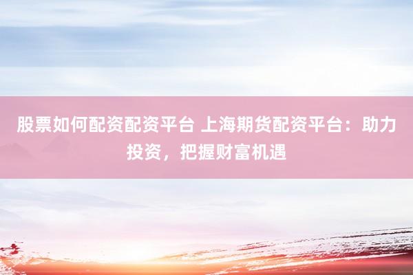 股票如何配资配资平台 上海期货配资平台：助力投资，把握财富机遇