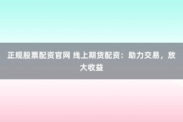 正规股票配资官网 线上期货配资：助力交易，放大收益