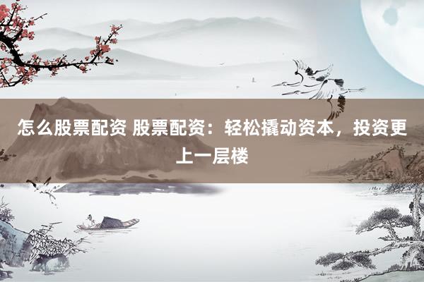 怎么股票配资 股票配资：轻松撬动资本，投资更上一层楼