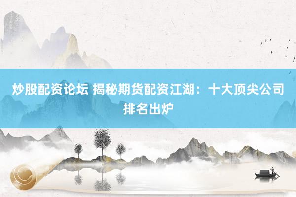 炒股配资论坛 揭秘期货配资江湖：十大顶尖公司排名出炉