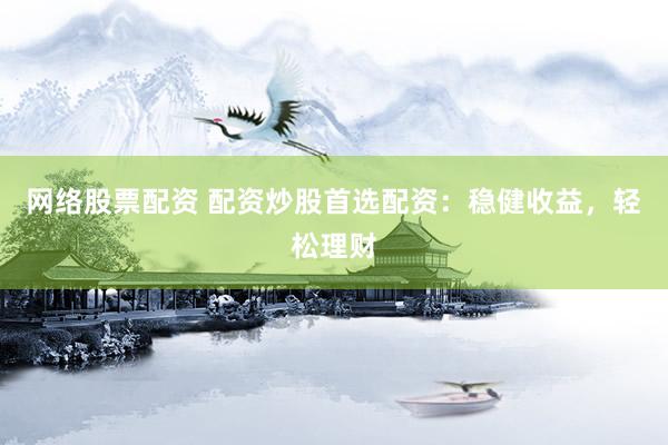 网络股票配资 配资炒股首选配资：稳健收益，轻松理财