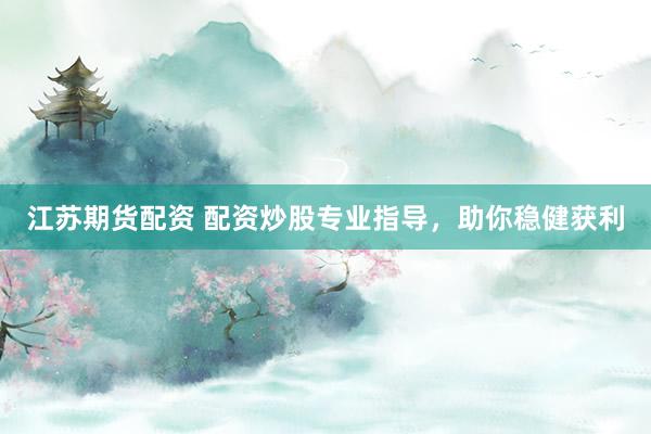 江苏期货配资 配资炒股专业指导，助你稳健获利