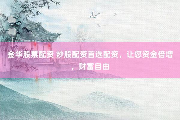 金华股票配资 炒股配资首选配资，让您资金倍增，财富自由