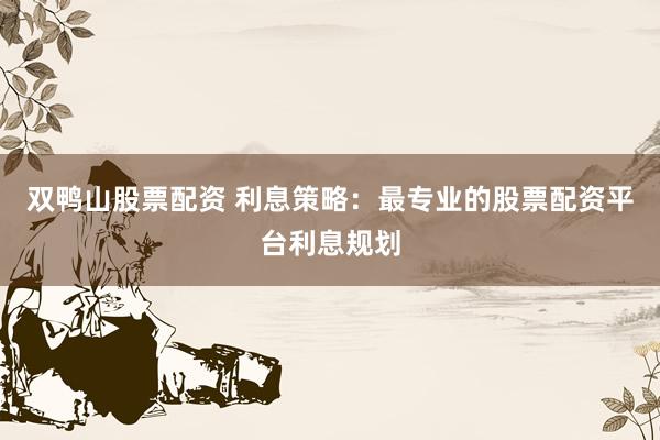 双鸭山股票配资 利息策略：最专业的股票配资平台利息规划