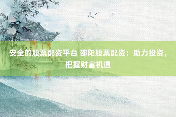 安全的股票配资平台 邵阳股票配资：助力投资，把握财富机遇