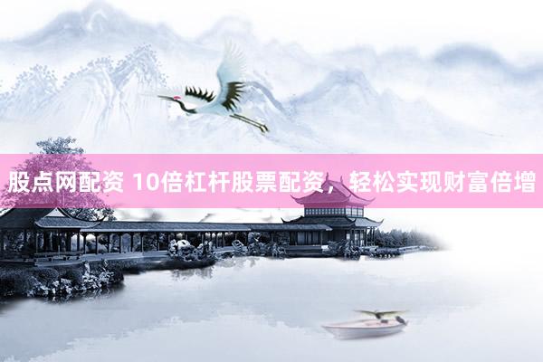 股点网配资 10倍杠杆股票配资，轻松实现财富倍增