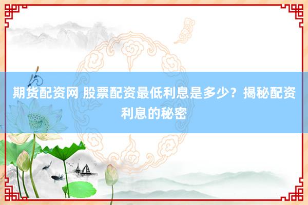 期货配资网 股票配资最低利息是多少？揭秘配资利息的秘密