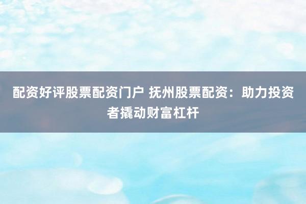 配资好评股票配资门户 抚州股票配资：助力投资者撬动财富杠杆