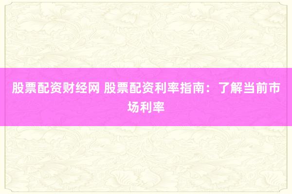 股票配资财经网 股票配资利率指南：了解当前市场利率