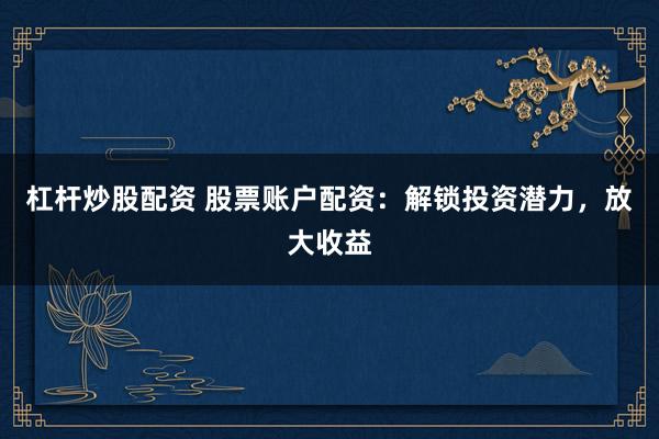 杠杆炒股配资 股票账户配资：解锁投资潜力，放大收益