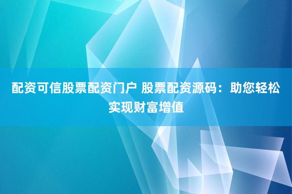 配资可信股票配资门户 股票配资源码：助您轻松实现财富增值