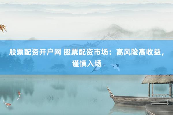 股票配资开户网 股票配资市场：高风险高收益，谨慎入场