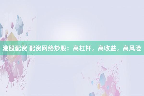 港股配资 配资网络炒股：高杠杆，高收益，高风险