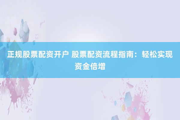 正规股票配资开户 股票配资流程指南：轻松实现资金倍增
