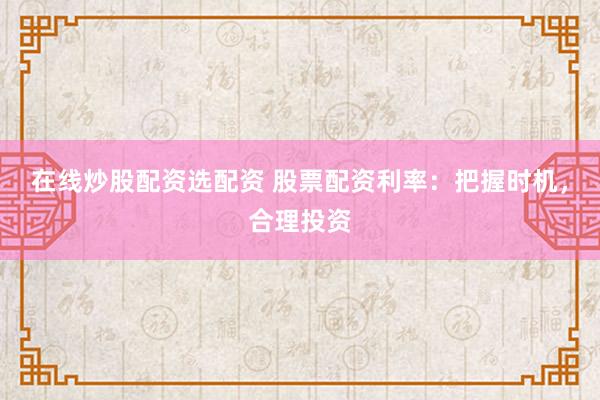 在线炒股配资选配资 股票配资利率：把握时机，合理投资
