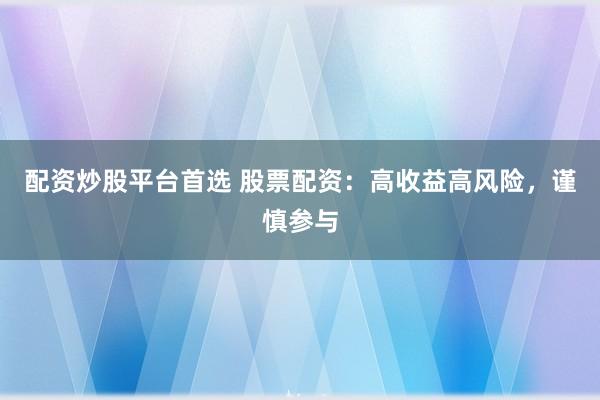 配资炒股平台首选 股票配资：高收益高风险，谨慎参与