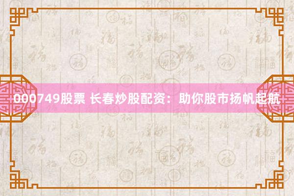 000749股票 长春炒股配资：助你股市扬帆起航