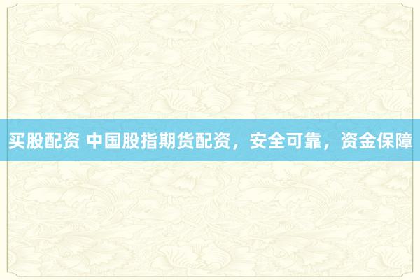 买股配资 中国股指期货配资，安全可靠，资金保障