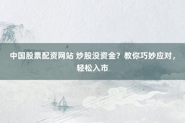 中国股票配资网站 炒股没资金？教你巧妙应对，轻松入市