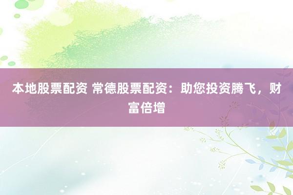 本地股票配资 常德股票配资：助您投资腾飞，财富倍增