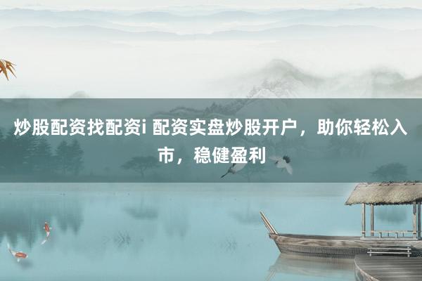 炒股配资找配资i 配资实盘炒股开户，助你轻松入市，稳健盈利