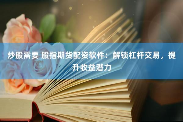 炒股需要 股指期货配资软件：解锁杠杆交易，提升收益潜力