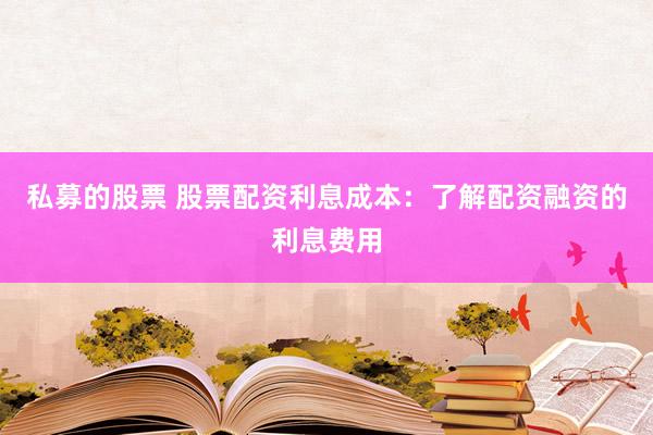 私募的股票 股票配资利息成本：了解配资融资的利息费用