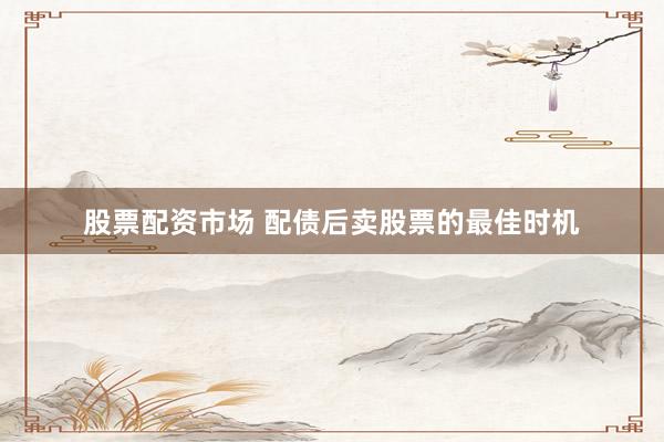 股票配资市场 配债后卖股票的最佳时机