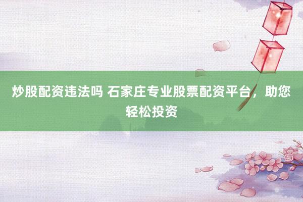 炒股配资违法吗 石家庄专业股票配资平台，助您轻松投资