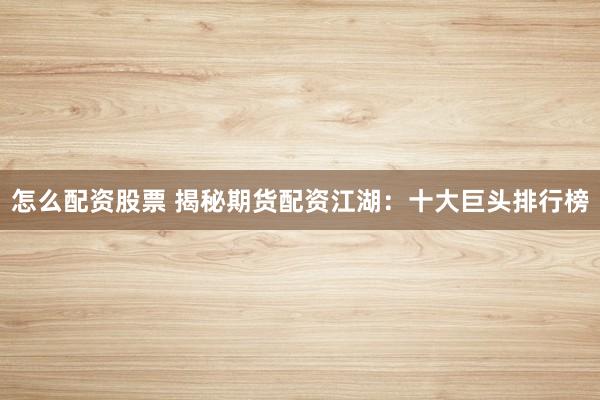 怎么配资股票 揭秘期货配资江湖：十大巨头排行榜