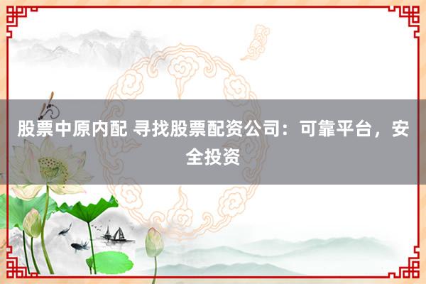 股票中原内配 寻找股票配资公司：可靠平台，安全投资