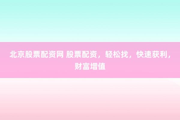 北京股票配资网 股票配资，轻松找，快速获利，财富增值