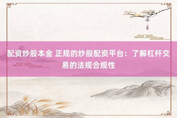 配资炒股本金 正规的炒股配资平台：了解杠杆交易的法规合规性