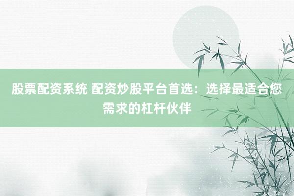 股票配资系统 配资炒股平台首选：选择最适合您需求的杠杆伙伴