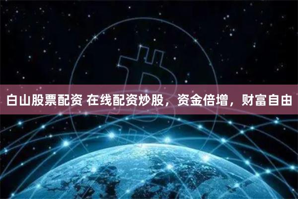 白山股票配资 在线配资炒股，资金倍增，财富自由