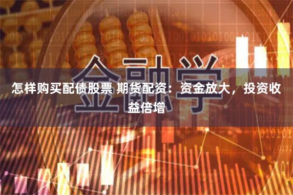 怎样购买配债股票 期货配资：资金放大，投资收益倍增