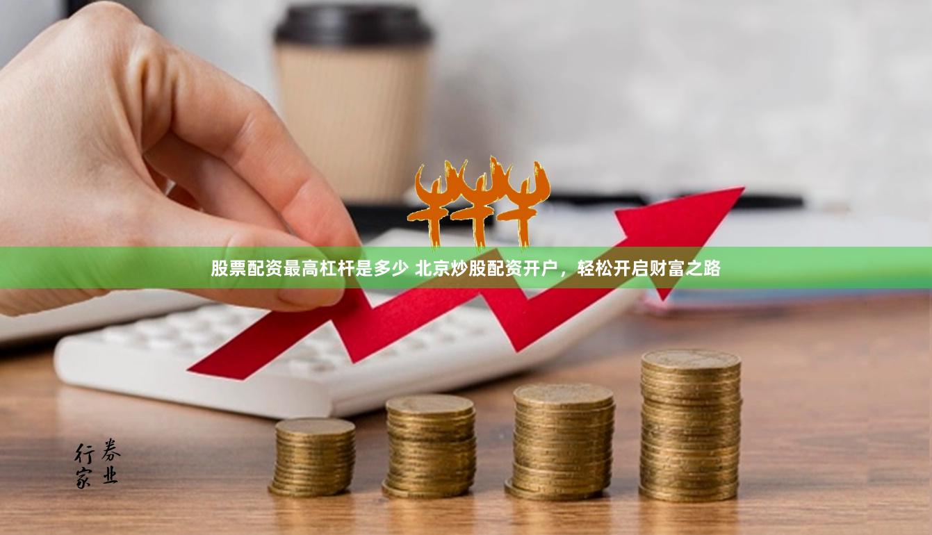 股票配资最高杠杆是多少 北京炒股配资开户，轻松开启财富之路