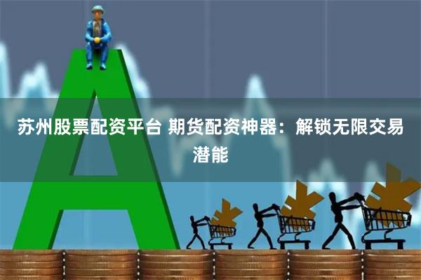苏州股票配资平台 期货配资神器：解锁无限交易潜能
