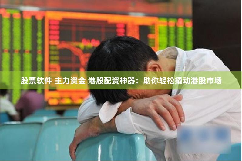 股票软件 主力资金 港股配资神器：助你轻松撬动港股市场