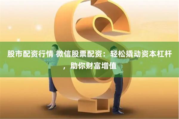 股市配资行情 微信股票配资：轻松撬动资本杠杆，助你财富增值
