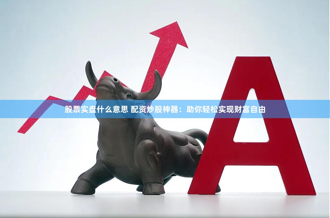 股票实盘什么意思 配资炒股神器：助你轻松实现财富自由