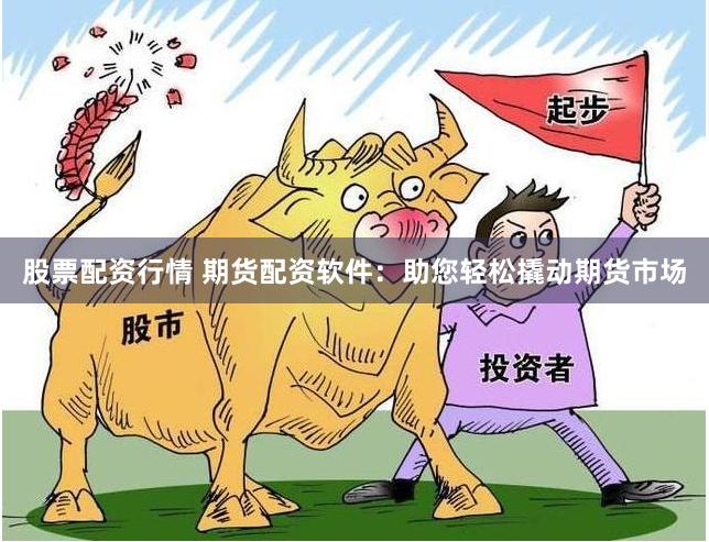 股票配资行情 期货配资软件：助您轻松撬动期货市场