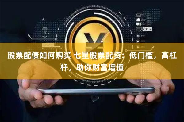 股票配债如何购买 七星股票配资：低门槛，高杠杆，助你财富增值