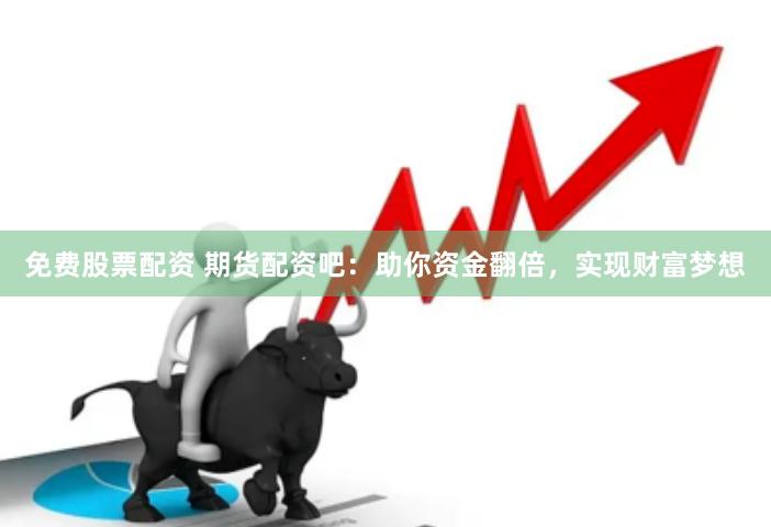 免费股票配资 期货配资吧：助你资金翻倍，实现财富梦想