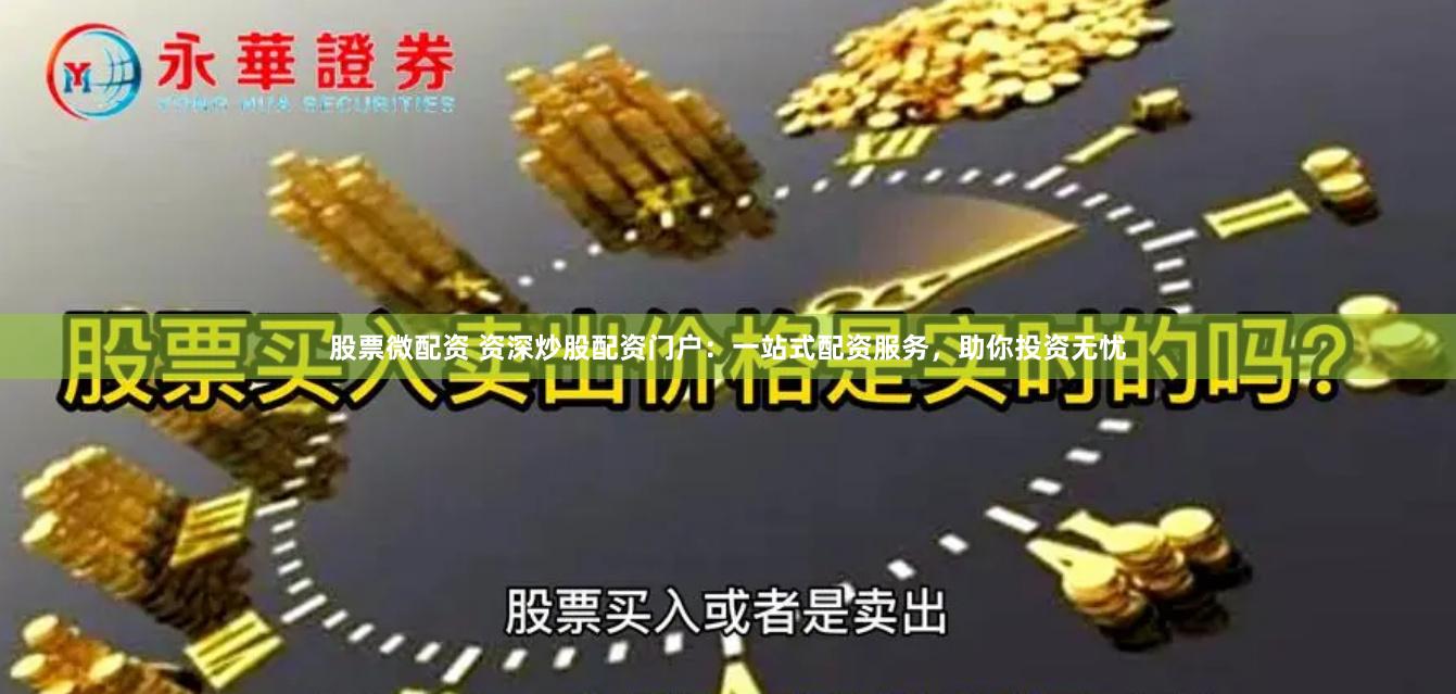 股票微配资 资深炒股配资门户：一站式配资服务，助你投资无忧